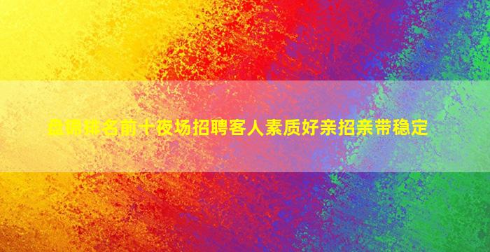 盘锦排名前十夜场招聘客人素质好亲招亲带稳定